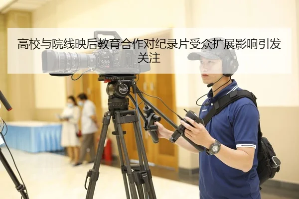 高校与院线映后教育合作对纪录片受众扩展影响引发关注